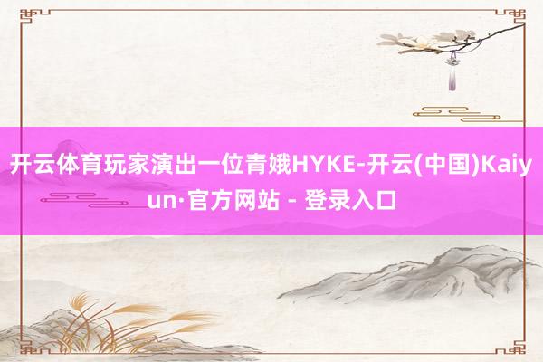 开云体育玩家演出一位青娥HYKE-开云(中国)Kaiyun·官方网站 - 登录入口