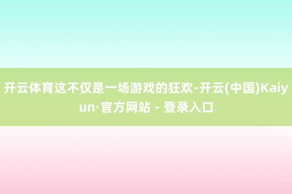 开云体育这不仅是一场游戏的狂欢-开云(中国)Kaiyun·官方网站 - 登录入口