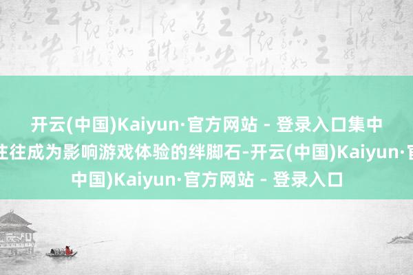 开云(中国)Kaiyun·官方网站 - 登录入口集中延伸、掉线等问题往往成为影响游戏体验的绊脚石-开云(中国)Kaiyun·官方网站 - 登录入口