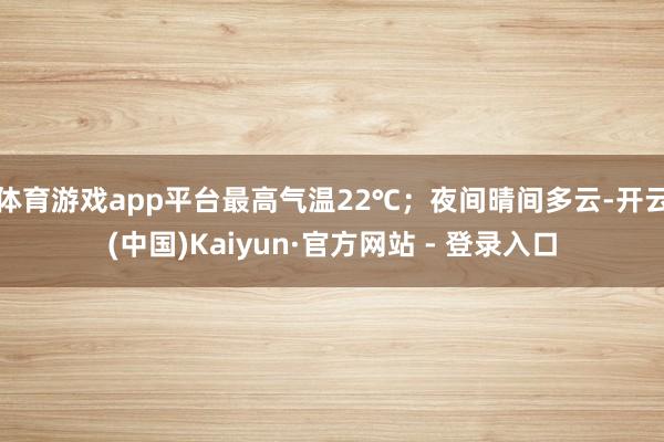 体育游戏app平台最高气温22℃；夜间晴间多云-开云(中国)Kaiyun·官方网站 - 登录入口