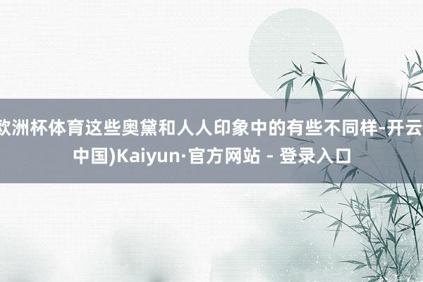 欧洲杯体育这些奥黛和人人印象中的有些不同样-开云(中国)Kaiyun·官方网站 - 登录入口