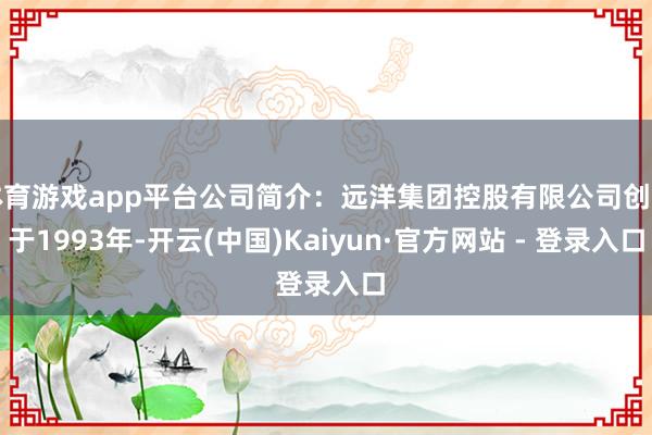 体育游戏app平台公司简介：远洋集团控股有限公司创立于1993年-开云(中国)Kaiyun·官方网站 - 登录入口