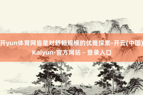 开yun体育网皆是对舒畅规模的优雅探索-开云(中国)Kaiyun·官方网站 - 登录入口