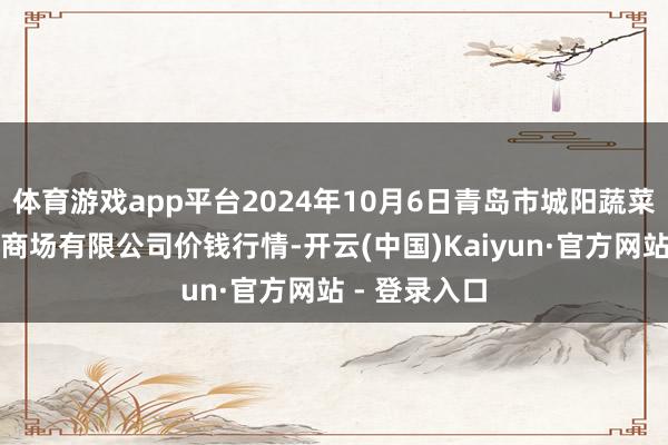 体育游戏app平台2024年10月6日青岛市城阳蔬菜水居品批发商场有限公司价钱行情-开云(中国)Kaiyun·官方网站 - 登录入口