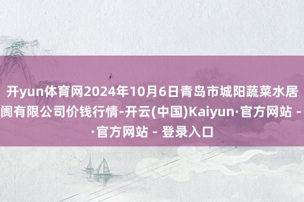 开yun体育网2024年10月6日青岛市城阳蔬菜水居品批发阛阓有限公司价钱行情-开云(中国)Kaiyun·官方网站 - 登录入口