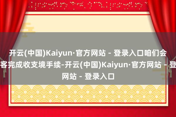 开云(中国)Kaiyun·官方网站 - 登录入口咱们会协助旅客完成收支境手续-开云(中国)Kaiyun·官方网站 - 登录入口