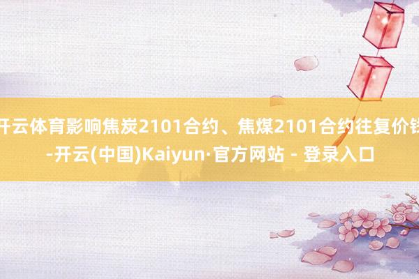 开云体育影响焦炭2101合约、焦煤2101合约往复价钱-开云(中国)Kaiyun·官方网站 - 登录入口