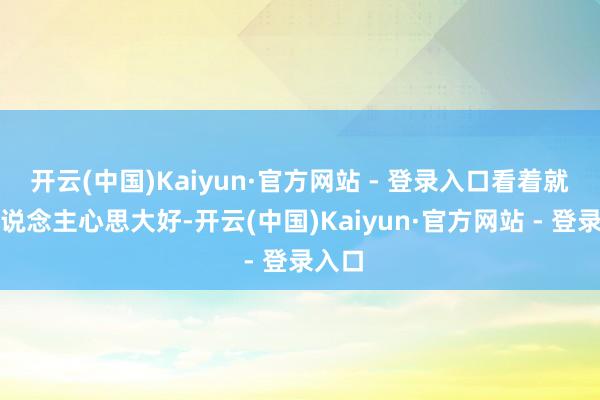 开云(中国)Kaiyun·官方网站 - 登录入口看着就让东说念主心思大好-开云(中国)Kaiyun·官方网站 - 登录入口