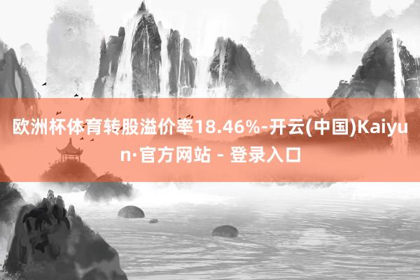 欧洲杯体育转股溢价率18.46%-开云(中国)Kaiyun·官方网站 - 登录入口