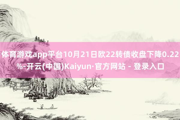 体育游戏app平台10月21日欧22转债收盘下降0.22%-开云(中国)Kaiyun·官方网站 - 登录入口