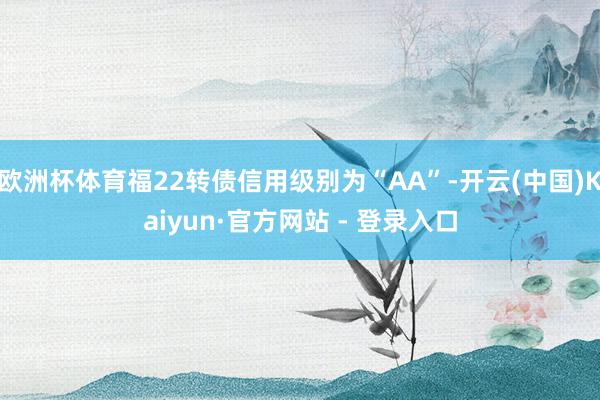 欧洲杯体育福22转债信用级别为“AA”-开云(中国)Kaiyun·官方网站 - 登录入口