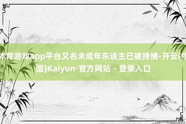 体育游戏app平台又名未成年东谈主已被持捕-开云(中国)Kaiyun·官方网站 - 登录入口