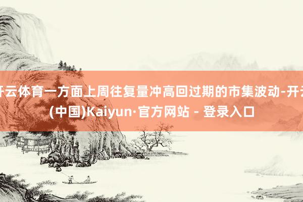 开云体育一方面上周往复量冲高回过期的市集波动-开云(中国)Kaiyun·官方网站 - 登录入口