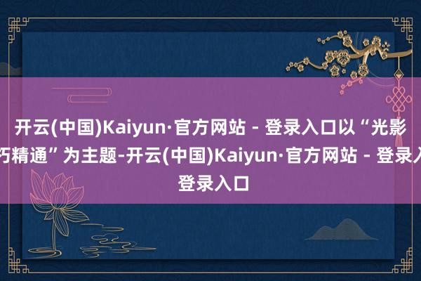 开云(中国)Kaiyun·官方网站 - 登录入口以“光影不朽精通”为主题-开云(中国)Kaiyun·官方网站 - 登录入口