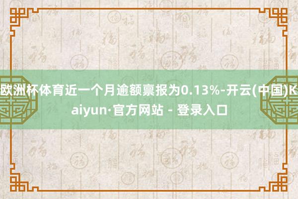 欧洲杯体育近一个月逾额禀报为0.13%-开云(中国)Kaiyun·官方网站 - 登录入口