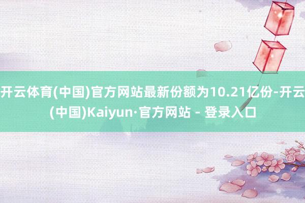 开云体育(中国)官方网站最新份额为10.21亿份-开云(中国)Kaiyun·官方网站 - 登录入口