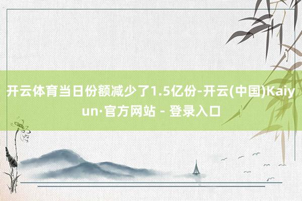 开云体育当日份额减少了1.5亿份-开云(中国)Kaiyun·官方网站 - 登录入口