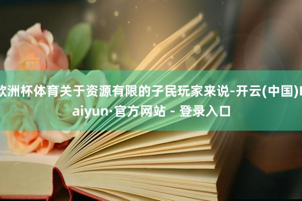 欧洲杯体育关于资源有限的子民玩家来说-开云(中国)Kaiyun·官方网站 - 登录入口