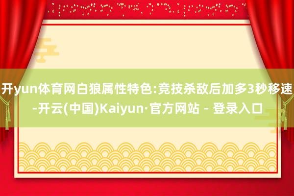 开yun体育网白狼属性　　特色:竞技杀敌后加多3秒移速-开云(中国)Kaiyun·官方网站 - 登录入口