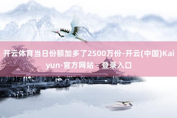 开云体育当日份额加多了2500万份-开云(中国)Kaiyun·官方网站 - 登录入口