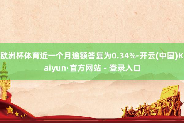 欧洲杯体育近一个月逾额答复为0.34%-开云(中国)Kaiyun·官方网站 - 登录入口