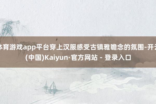 体育游戏app平台穿上汉服感受古镇雅瞻念的氛围-开云(中国)Kaiyun·官方网站 - 登录入口