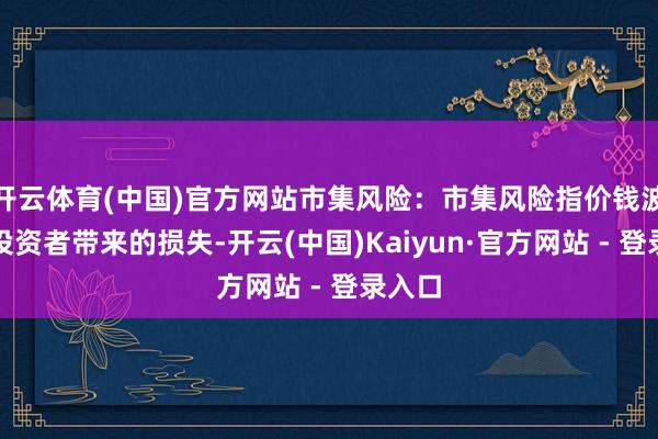 开云体育(中国)官方网站市集风险：市集风险指价钱波动对投资者带来的损失-开云(中国)Kaiyun·官方网站 - 登录入口