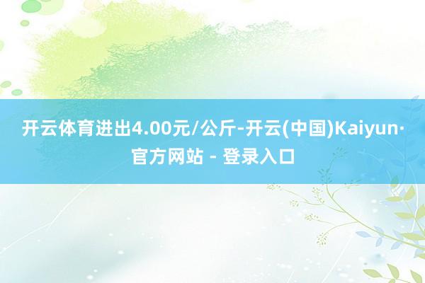 开云体育进出4.00元/公斤-开云(中国)Kaiyun·官方网站 - 登录入口