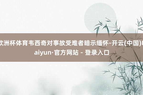 欧洲杯体育韦西奇对事故受难者暗示缅怀-开云(中国)Kaiyun·官方网站 - 登录入口