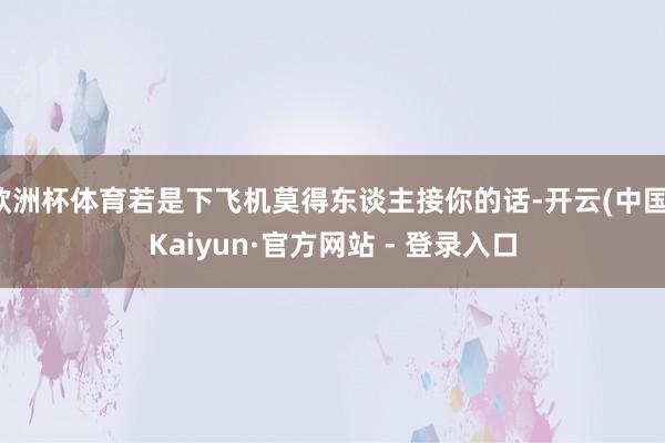 欧洲杯体育若是下飞机莫得东谈主接你的话-开云(中国)Kaiyun·官方网站 - 登录入口