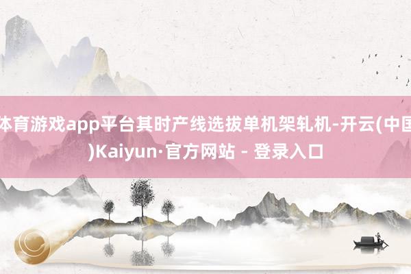 体育游戏app平台其时产线选拔单机架轧机-开云(中国)Kaiyun·官方网站 - 登录入口