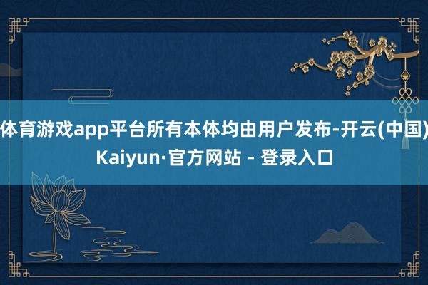 体育游戏app平台所有本体均由用户发布-开云(中国)Kaiyun·官方网站 - 登录入口