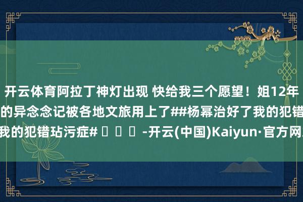 开云体育阿拉丁神灯出现 快给我三个愿望！姐12年前的歌火了！🔥#杨幂的异念念记被各地文旅用上了##杨幂治好了我的犯错玷污症# ​​​-开云(中国)Kaiyun·官方网站 - 登录入口