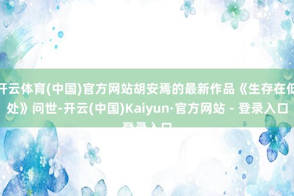 开云体育(中国)官方网站胡安焉的最新作品《生存在低处》问世-开云(中国)Kaiyun·官方网站 - 登录入口