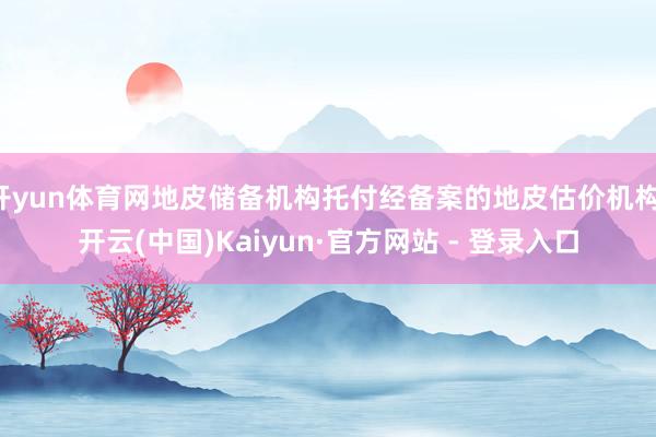 开yun体育网地皮储备机构托付经备案的地皮估价机构-开云(中国)Kaiyun·官方网站 - 登录入口