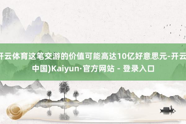 开云体育这笔交游的价值可能高达10亿好意思元-开云(中国)Kaiyun·官方网站 - 登录入口