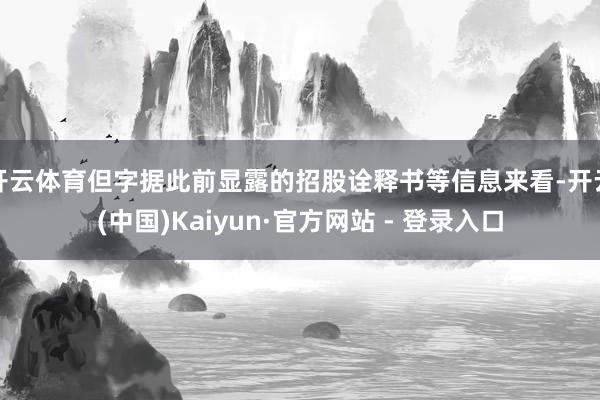 开云体育但字据此前显露的招股诠释书等信息来看-开云(中国)Kaiyun·官方网站 - 登录入口