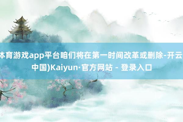 体育游戏app平台咱们将在第一时间改革或删除-开云(中国)Kaiyun·官方网站 - 登录入口