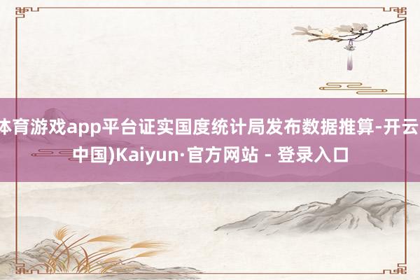 体育游戏app平台证实国度统计局发布数据推算-开云(中国)Kaiyun·官方网站 - 登录入口