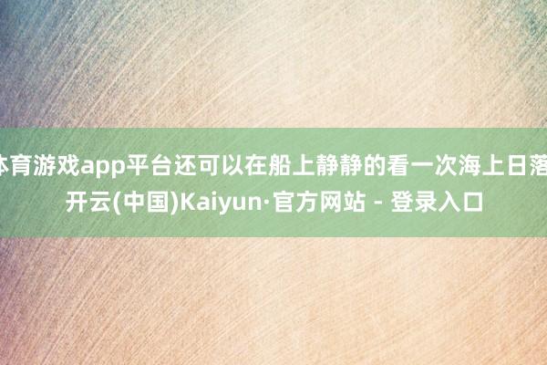 体育游戏app平台还可以在船上静静的看一次海上日落-开云(中国)Kaiyun·官方网站 - 登录入口