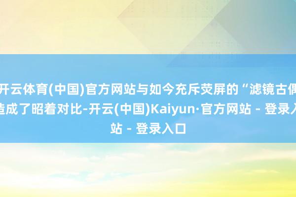 开云体育(中国)官方网站与如今充斥荧屏的“滤镜古偶”造成了昭着对比-开云(中国)Kaiyun·官方网站 - 登录入口