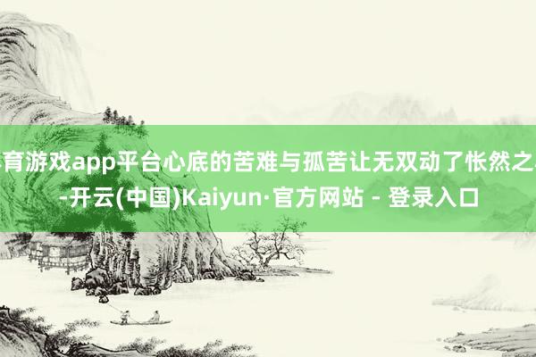 体育游戏app平台心底的苦难与孤苦让无双动了怅然之心-开云(中国)Kaiyun·官方网站 - 登录入口