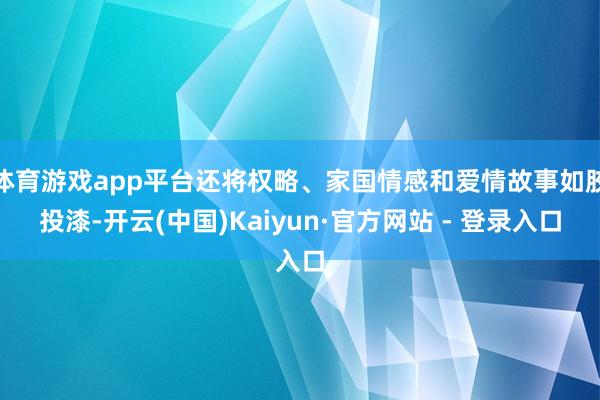 体育游戏app平台还将权略、家国情感和爱情故事如胶投漆-开云(中国)Kaiyun·官方网站 - 登录入口