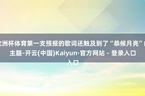 欧洲杯体育第一支预报的歌词还触及到了“恭候月亮”的主题-开云(中国)Kaiyun·官方网站 - 登录入口