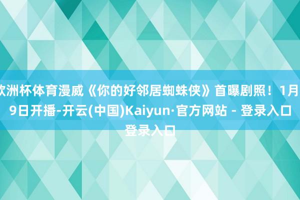 欧洲杯体育漫威《你的好邻居蜘蛛侠》首曝剧照！1月29日开播-开云(中国)Kaiyun·官方网站 - 登录入口