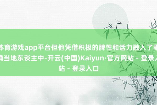 体育游戏app平台但他凭借积极的脾性和活力融入了乖癖确当地东谈主中-开云(中国)Kaiyun·官方网站 - 登录入口