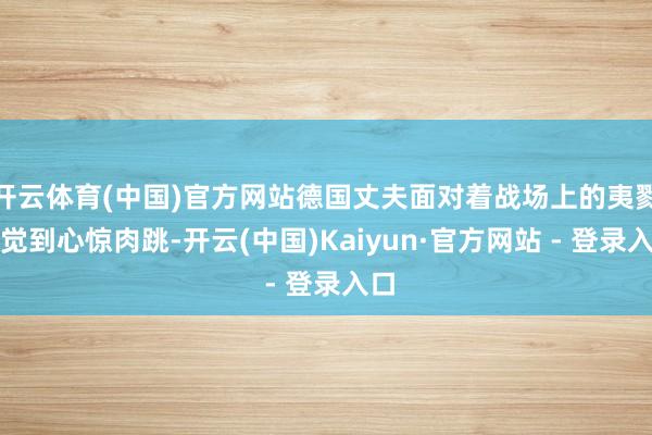 开云体育(中国)官方网站德国丈夫面对着战场上的夷戮嗅觉到心惊肉跳-开云(中国)Kaiyun·官方网站 - 登录入口