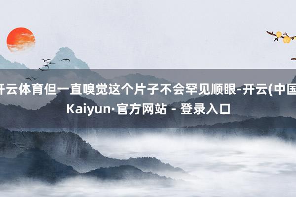 开云体育但一直嗅觉这个片子不会罕见顺眼-开云(中国)Kaiyun·官方网站 - 登录入口