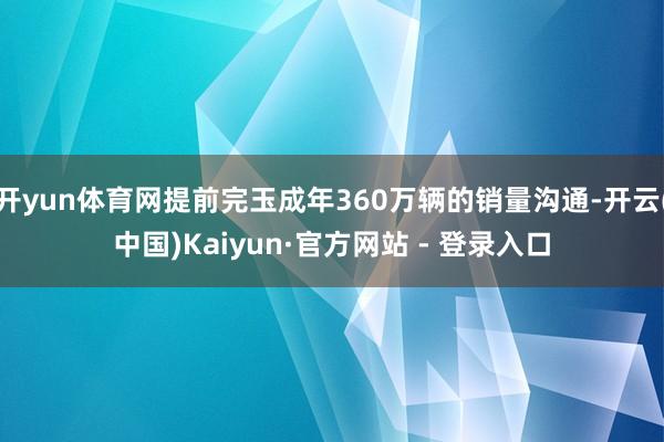 开yun体育网提前完玉成年360万辆的销量沟通-开云(中国)Kaiyun·官方网站 - 登录入口