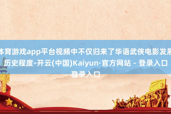 体育游戏app平台视频中不仅归来了华语武侠电影发展历史程度-开云(中国)Kaiyun·官方网站 - 登录入口